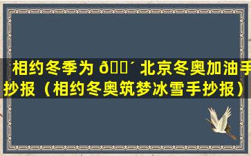 相约冬季为 🐴 北京冬奥加油手抄报（相约冬奥筑梦冰雪手抄报）